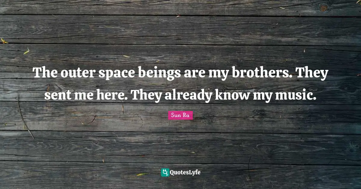 The outer space beings are my brothers. They sent me here. They already know my music.