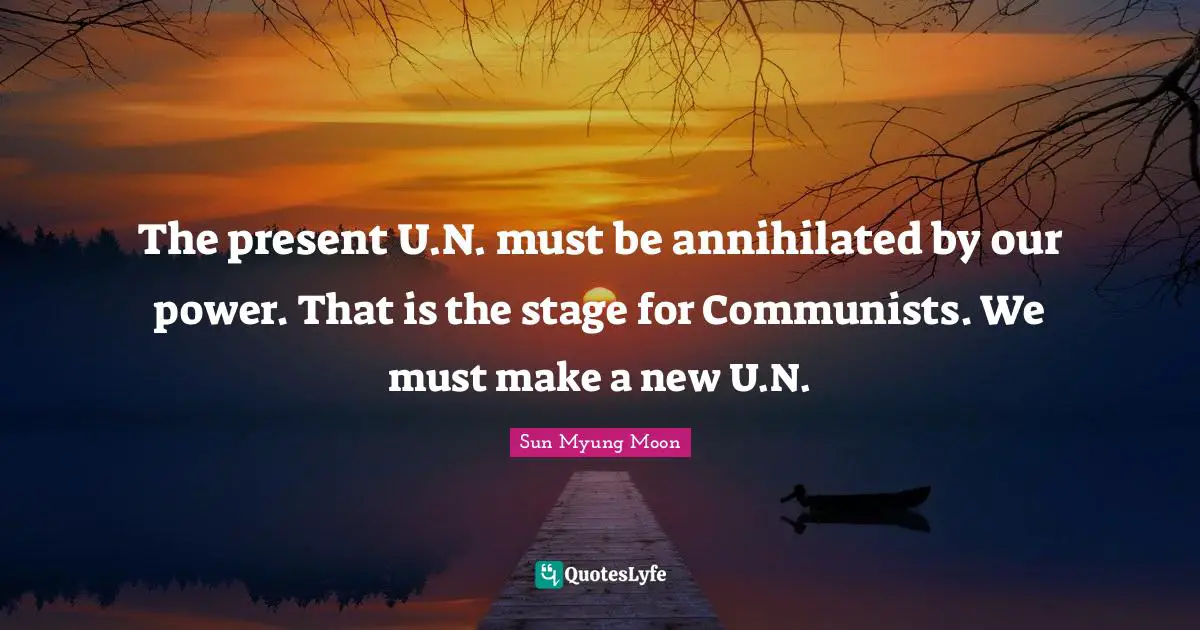 The present U.N. must be annihilated by our power. That is the stage for Communists. We must make a new U.N.