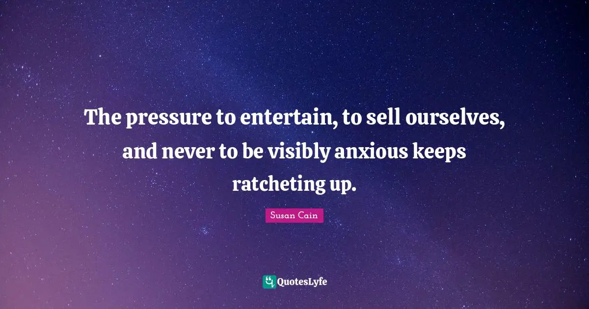 The pressure to entertain, to sell ourselves, and never to be visibly anxious keeps ratcheting up.