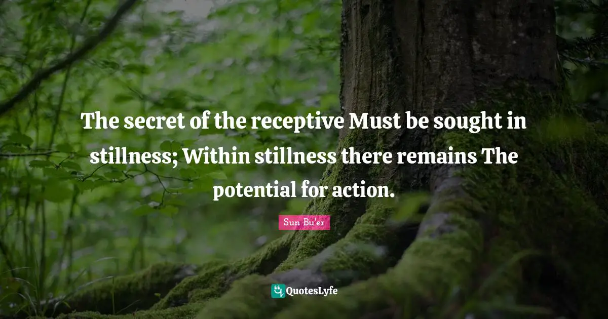 The secret of the receptive Must be sought in stillness; Within stillness there remains The potential for action.