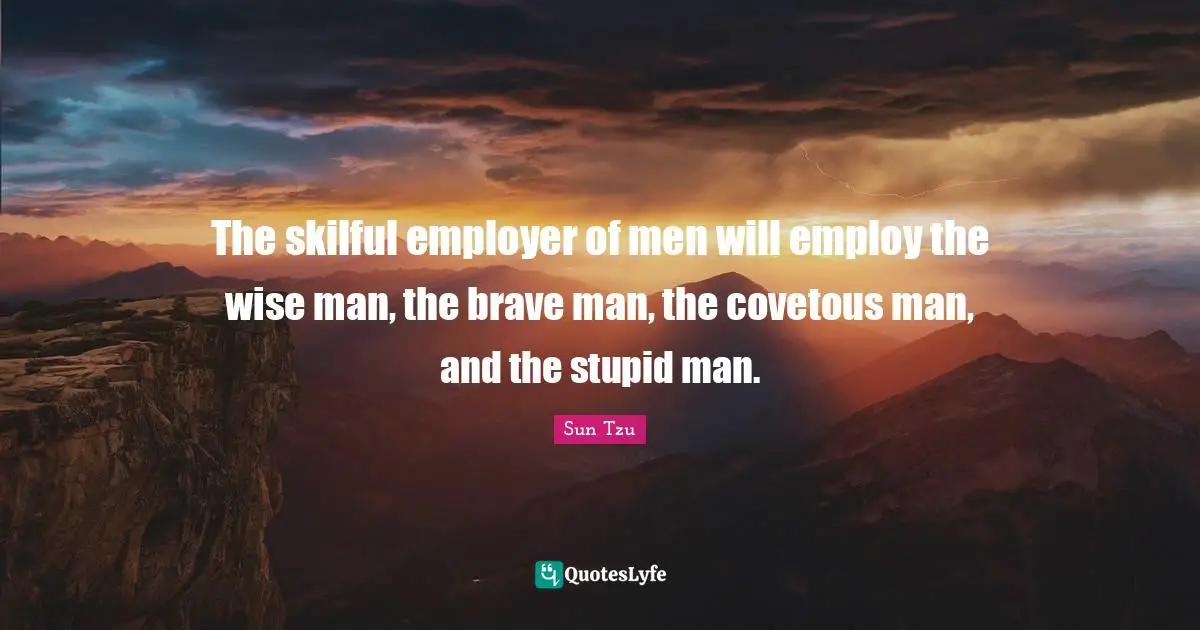 The skilful employer of men will employ the wise man, the brave man, the covetous man, and the stupid man.