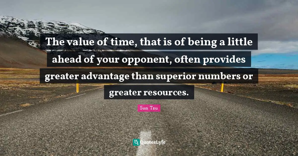 The value of time, that is of being a little ahead of your opponent, often provides greater advantage than superior numbers or greater resources.