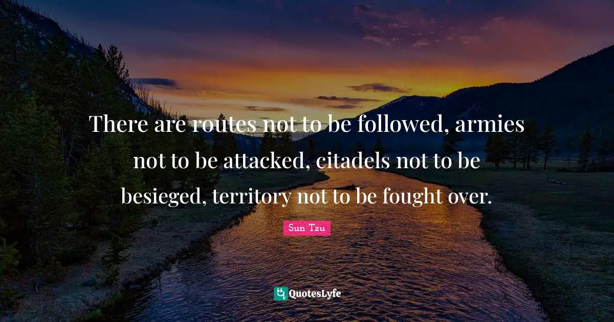 There are routes not to be followed, armies not to be attacked, citadels not to be besieged, territory not to be fought over.