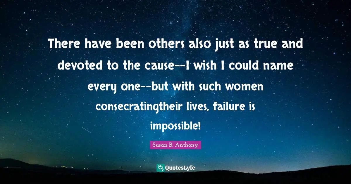 There have been others also just as true and devoted to the cause--I wish I could name every one--but with such women consecratingtheir lives, failure is impossible!