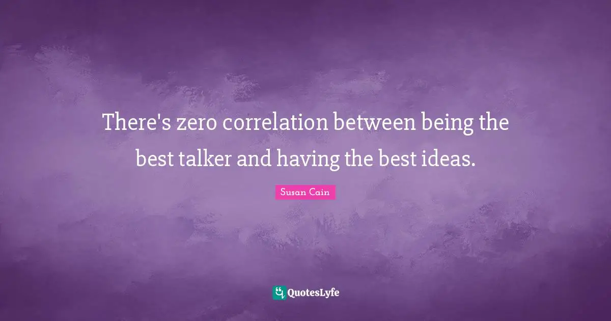 Correlation Quotes: "There's zero correlation between being the best talker and having the best ideas."