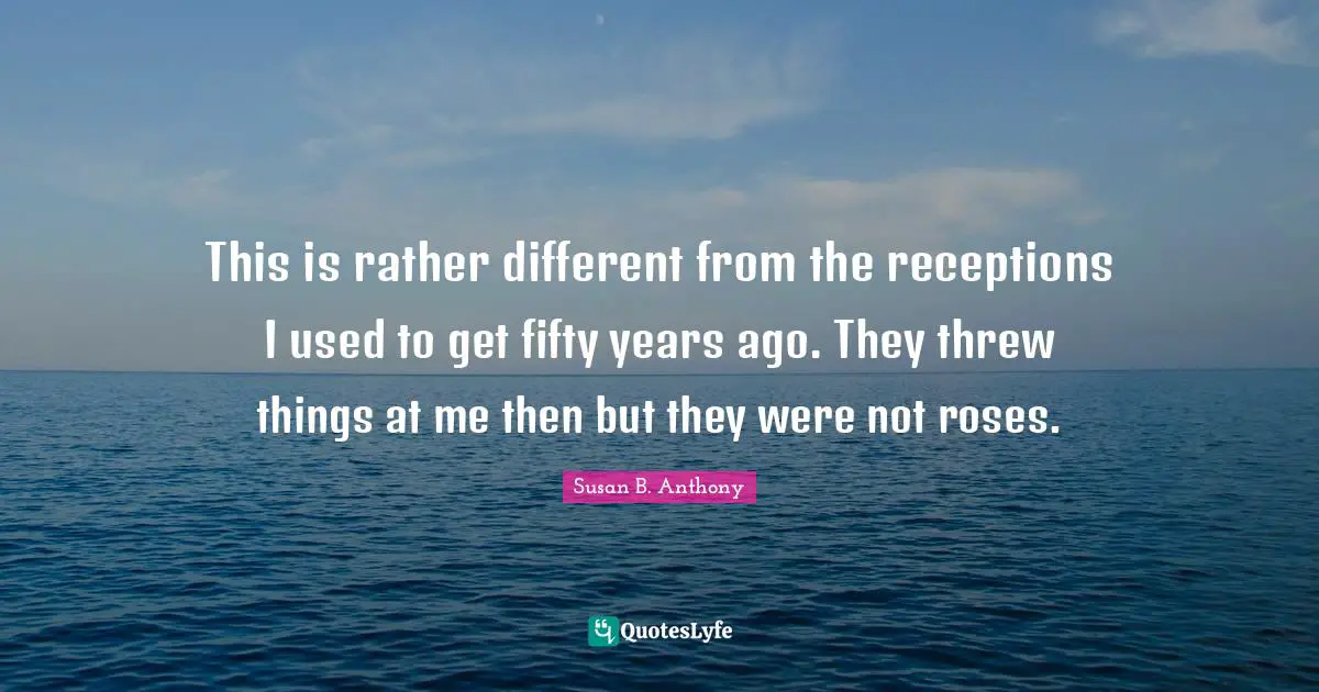 This is rather different from the receptions I used to get fifty years ago. They threw things at me then but they were not roses.