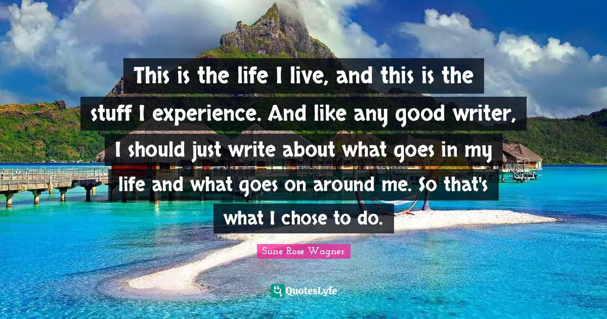 This is the life I live, and this is the stuff I experience. And like any good writer, I should just write about what goes in my life and what goes on around me. So that's what I chose to do.