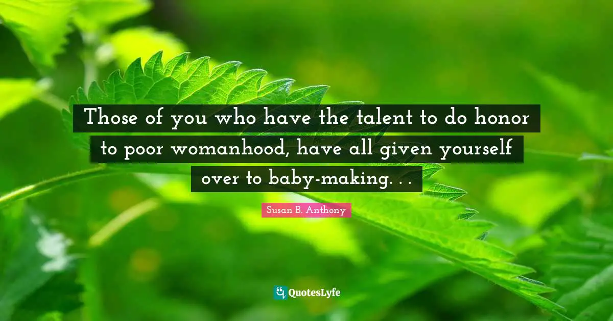 Those of you who have the talent to do honor to poor womanhood, have all given yourself over to baby-making. . .