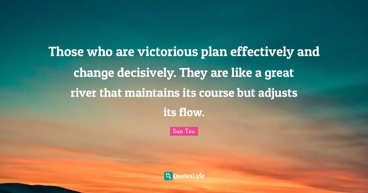 Those who are victorious plan effectively and change decisively. They are like a great river that maintains its course but adjusts its flow.