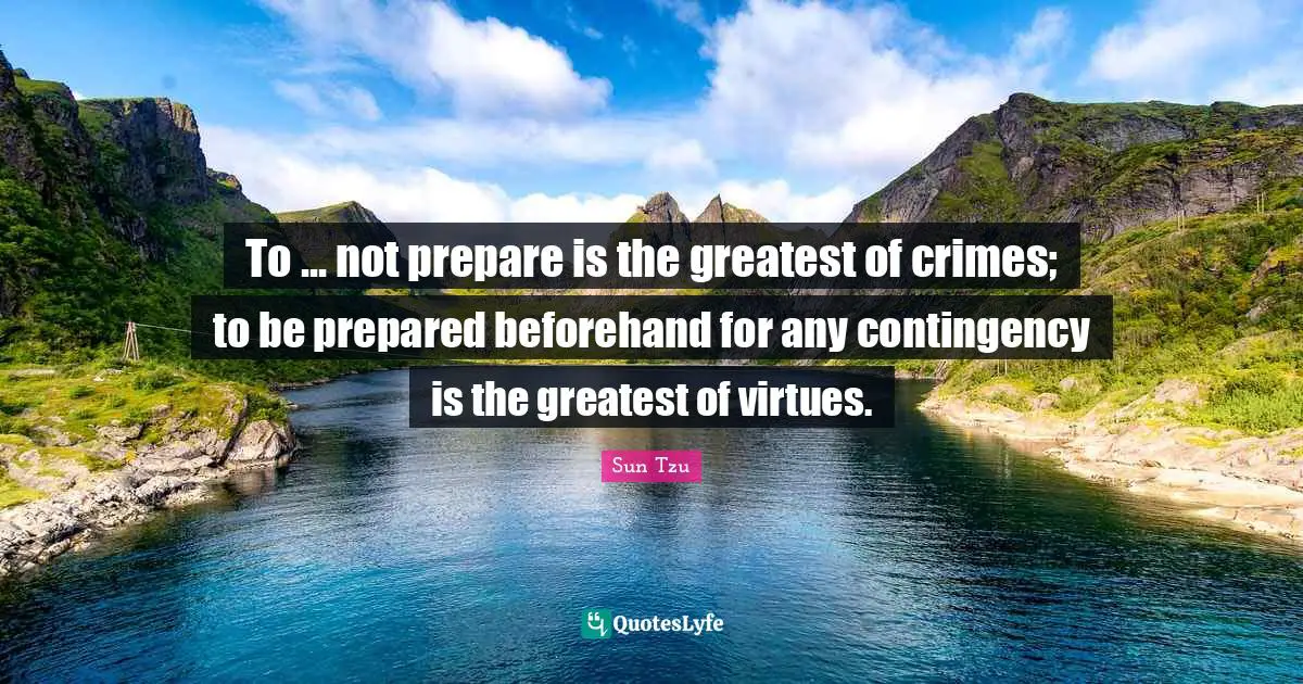 To ... not prepare is the greatest of crimes; to be prepared beforehand for any contingency is the greatest of virtues.