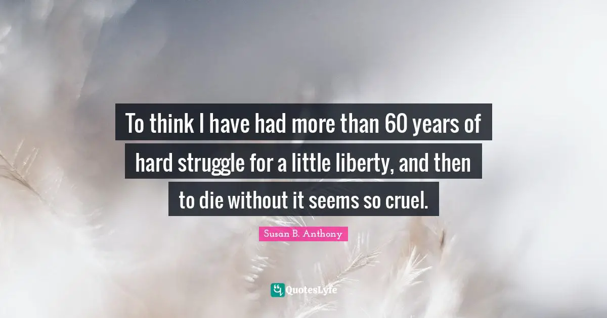 To think I have had more than 60 years of hard struggle for a little liberty, and then to die without it seems so cruel.