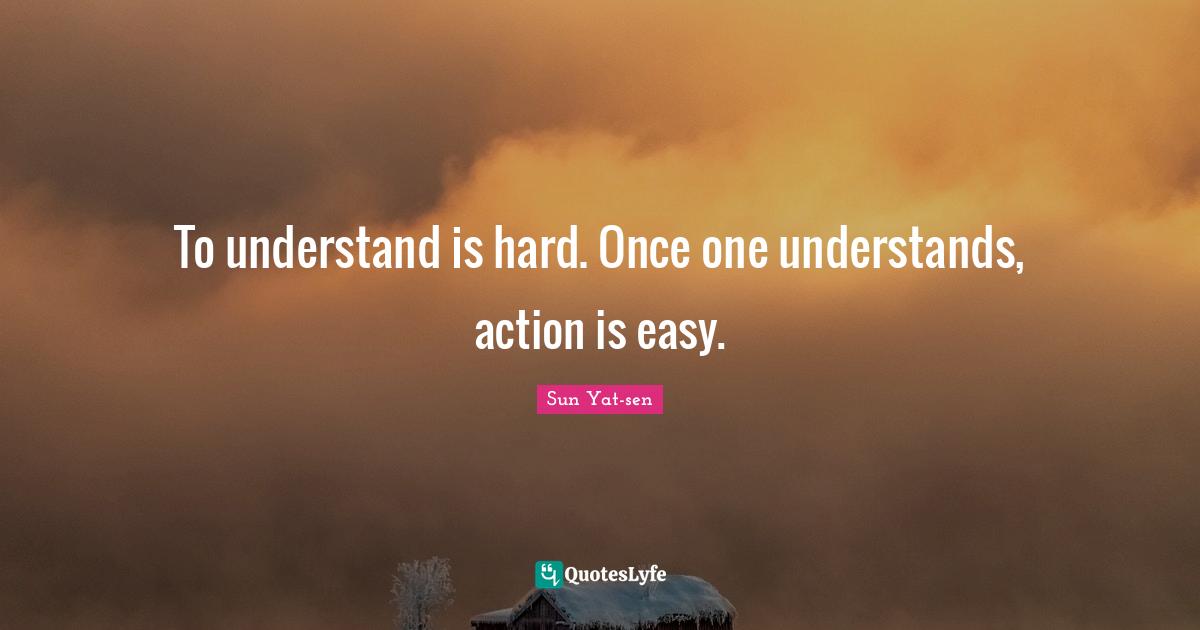 To understand is hard. Once one understands, action is easy.... Quote