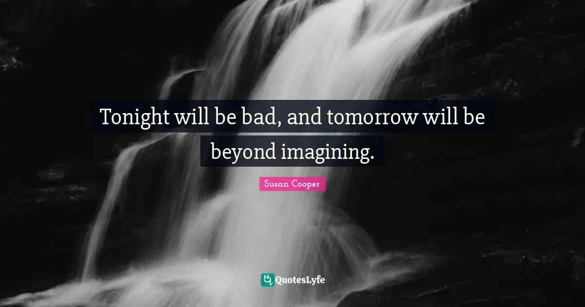 Susan Cooper Quotes: "Tonight will be bad, and tomorrow will be beyond imagining."