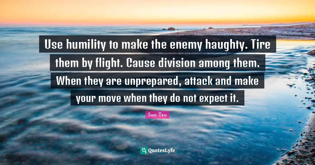Use humility to make the enemy haughty. Tire them by flight. Cause division among them. When they are unprepared, attack and make your move when they do not expect it.
