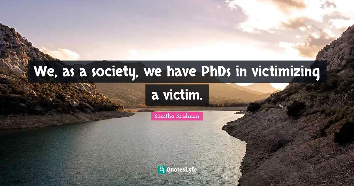 We, as a society, we have PhDs in victimizing a victim.