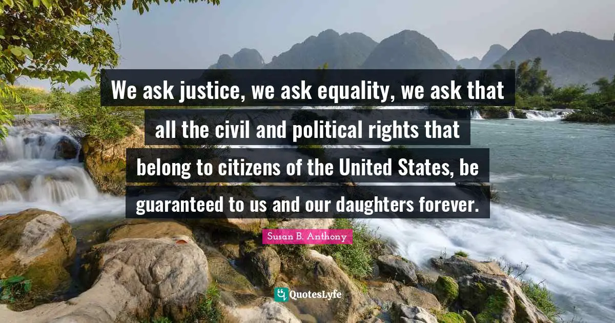 We ask justice, we ask equality, we ask that all the civil and political rights that belong to citizens of the United States, be guaranteed to us and our daughters forever.