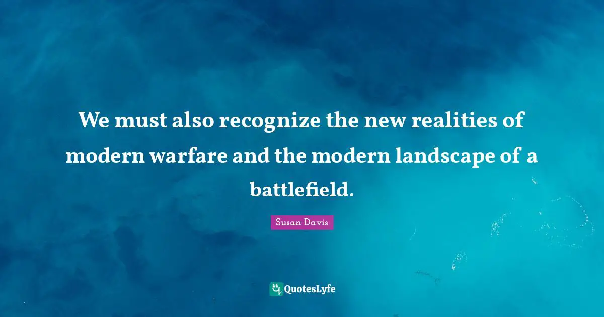 We must also recognize the new realities of modern warfare and the modern landscape of a battlefield.