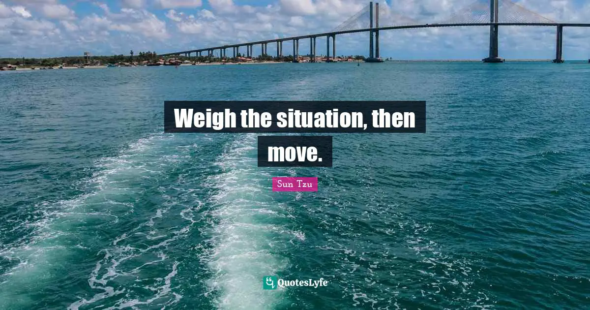 Weigh the situation, then move.