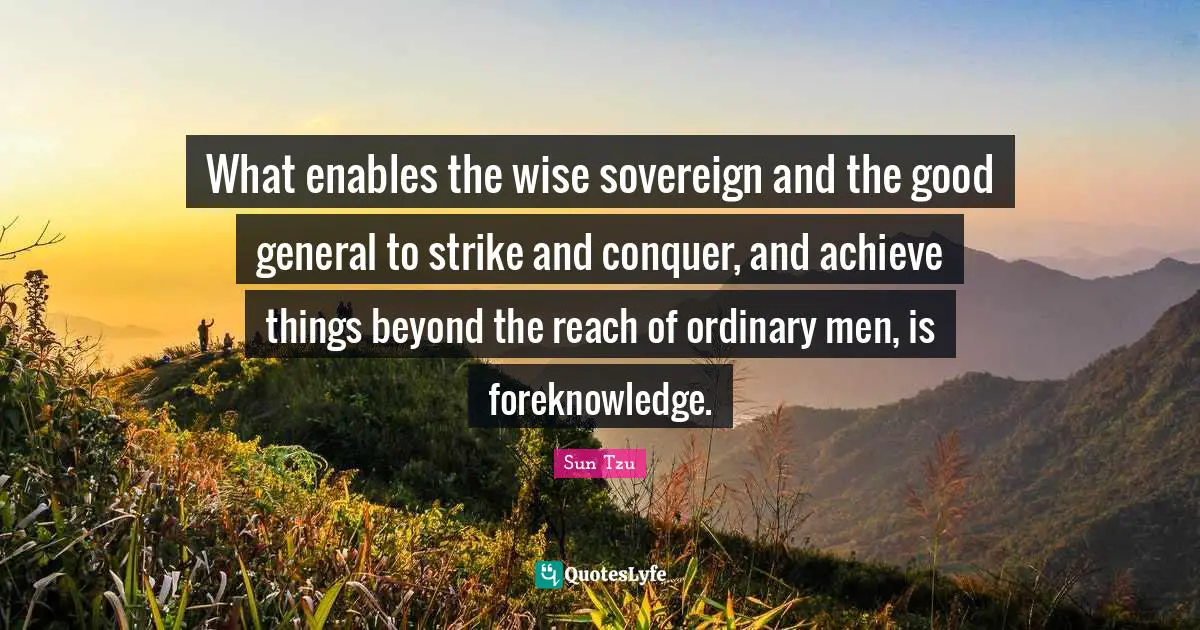 Sovereign Quotes: "What enables the wise sovereign and the good general to strike and conquer, and achieve things beyond the reach of ordinary men, is foreknowledge."