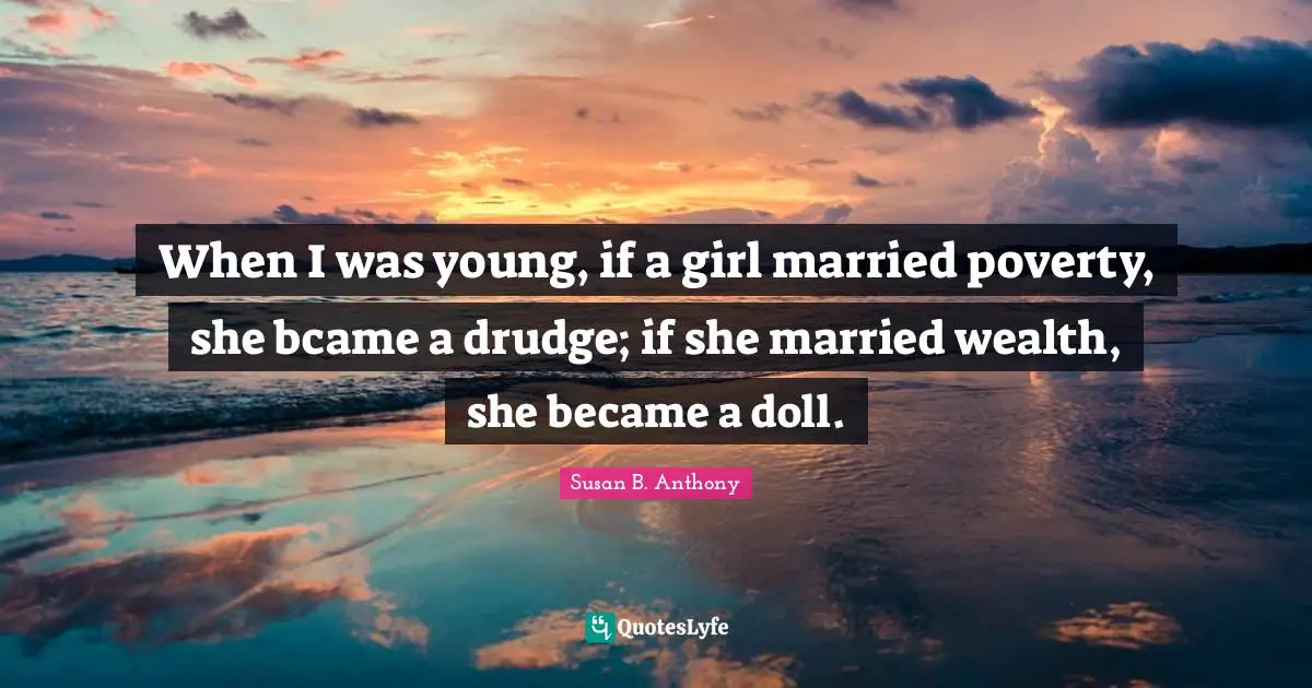 When I was young, if a girl married poverty, she bcame a drudge; if she married wealth, she became a doll.
