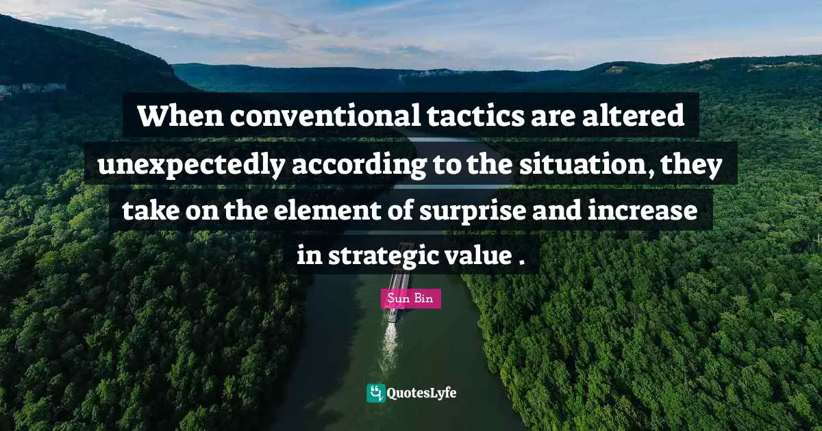 Tactics Quotes: "When conventional tactics are altered unexpectedly according to the situation, they take on the element of surprise and increase in strategic value ."
