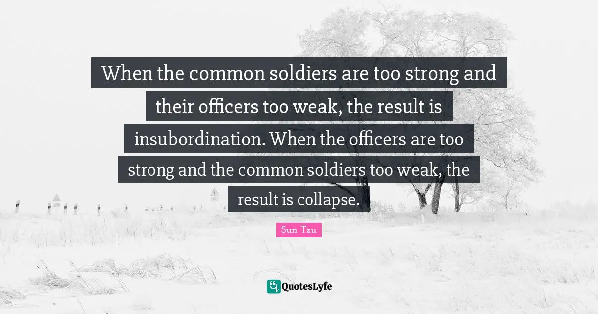 When the common soldiers are too strong and their officers too weak, the result is insubordination. When the officers are too strong and the common soldiers too weak, the result is collapse.