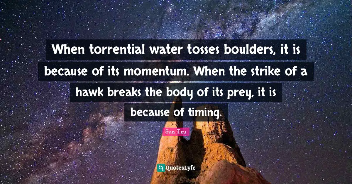 Prey Quotes: "When torrential water tosses boulders, it is because of its momentum. When the strike of a hawk breaks the body of its prey, it is because of timing."