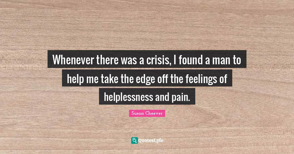 Whenever there was a crisis, I found a man to help me take the edge off the feelings of helplessness and pain.