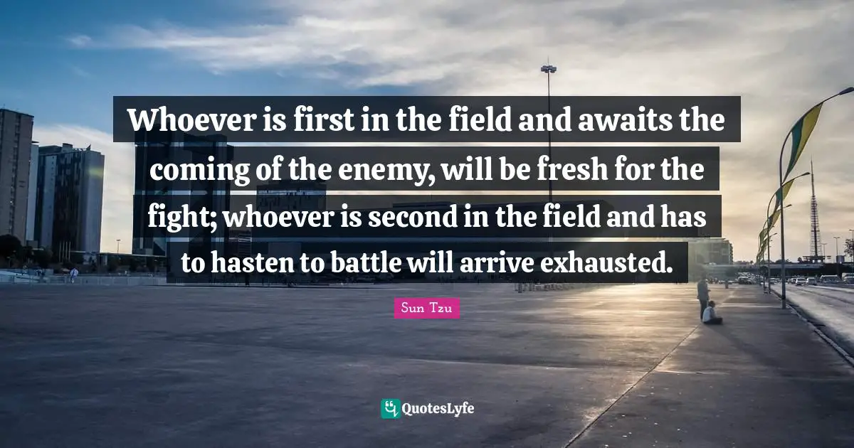 Exhausted Quotes: "Whoever is first in the field and awaits the coming of the enemy, will be fresh for the fight; whoever is second in the field and has to hasten to battle will arrive exhausted."