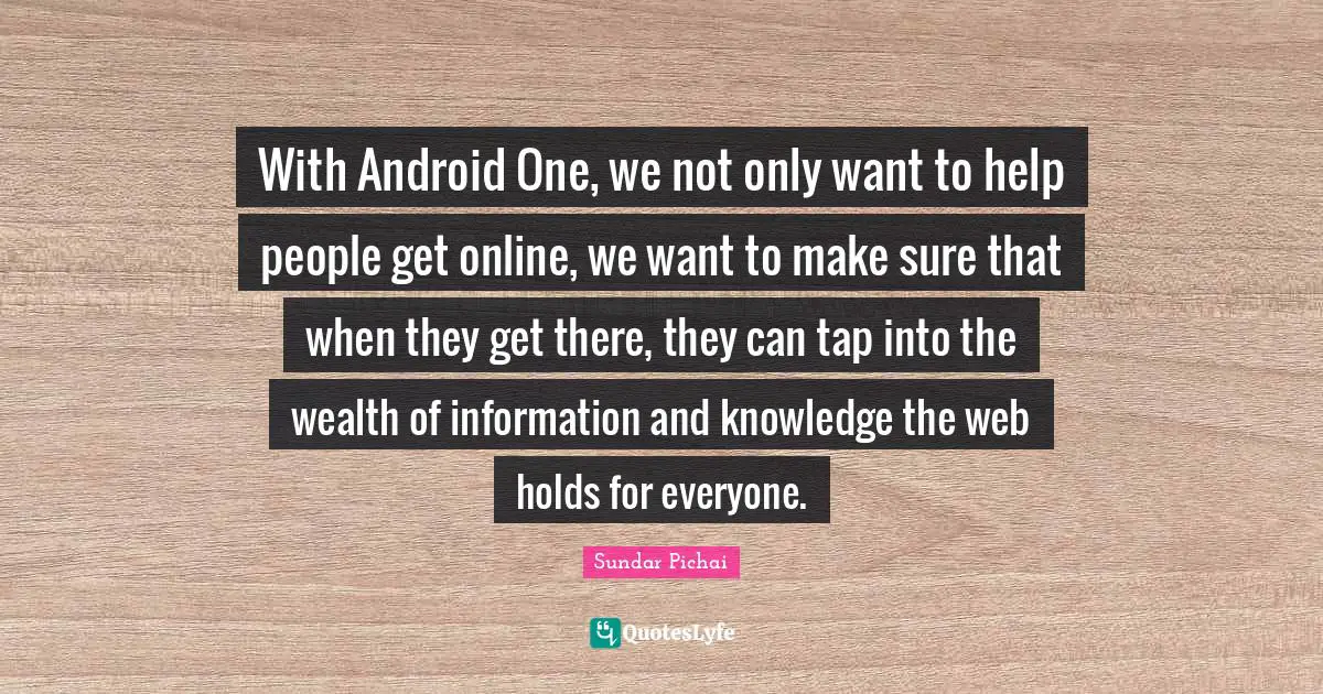 With Android One, we not only want to help people get online, we want to make sure that when they get there, they can tap into the wealth of information and knowledge the web holds for everyone.