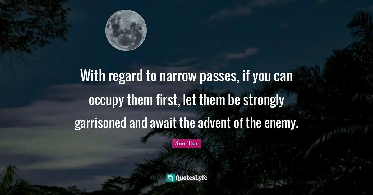 With regard to narrow passes, if you can occupy them first, let them be strongly garrisoned and await the advent of the enemy.