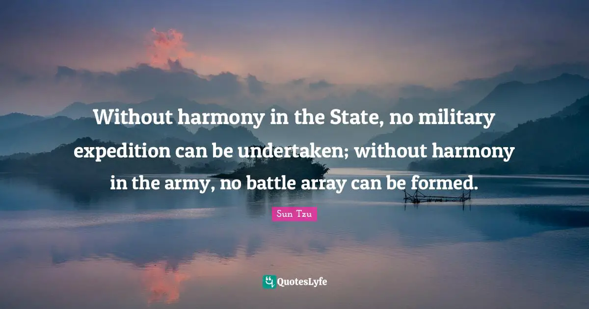 Without harmony in the State, no military expedition can be undertaken; without harmony in the army, no battle array can be formed.