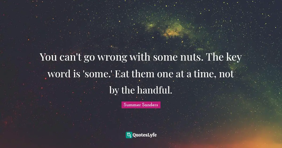 Summer Sanders Quotes: "You can't go wrong with some nuts. The key word is 'some.' Eat them one at a time, not by the handful."