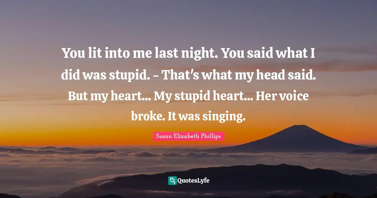 You lit into me last night. You said what I did was stupid. - That's what my head said. But my heart... My stupid heart... Her voice broke. It was singing.