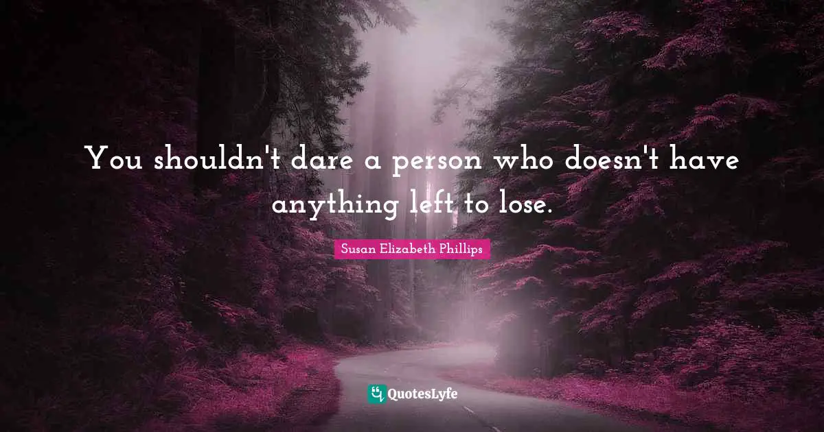 You shouldn't dare a person who doesn't have anything left to lose.