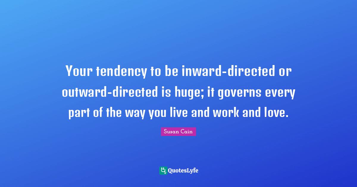 Your tendency to be inward-directed or outward-directed is huge; it governs every part of the way you live and work and love.