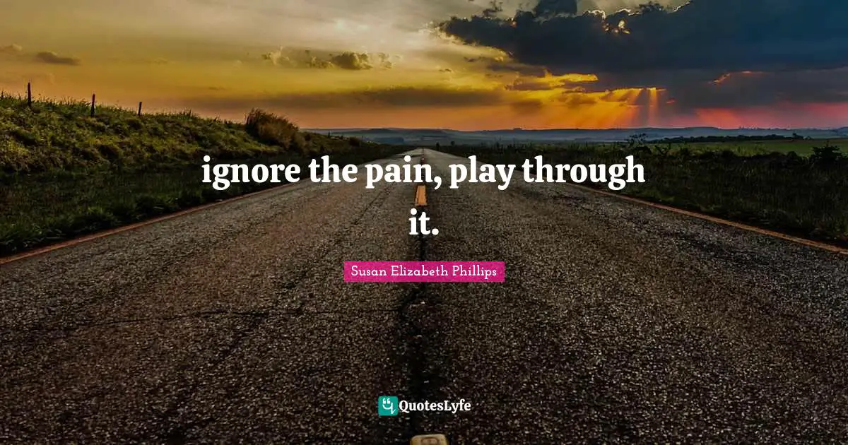 ignore the pain, play through it.