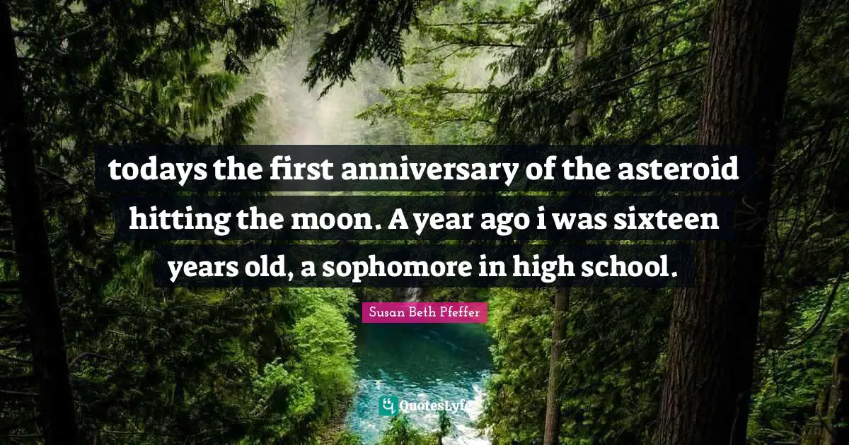 todays the first anniversary of the asteroid hitting the moon. A year ago i was sixteen years old, a sophomore in high school.
