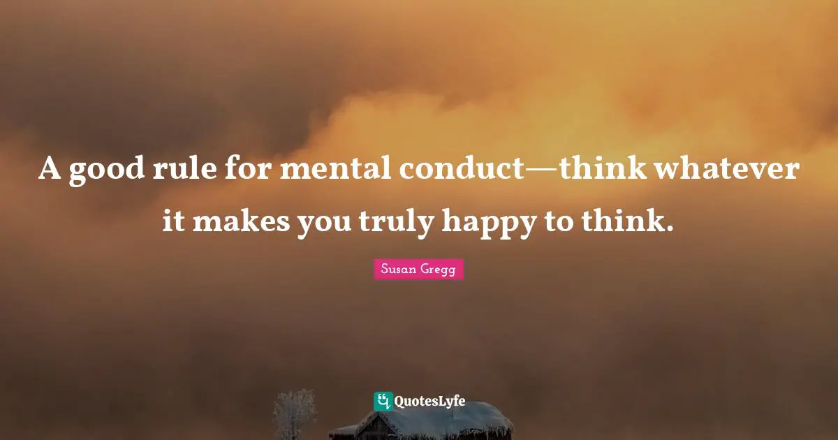 Truly Happy Quotes: "A good rule for mental conduct—think whatever it makes you truly happy to think."