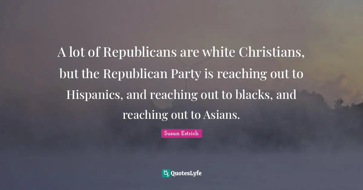 A lot of Republicans are white Christians, but the Republican Party is reaching out to Hispanics, and reaching out to blacks, and reaching out to Asians.