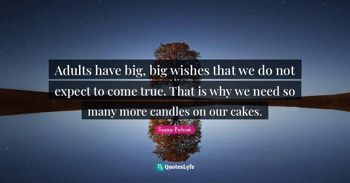 Adults have big, big wishes that we do not expect to come true. That is why we need so many more candles on our cakes.