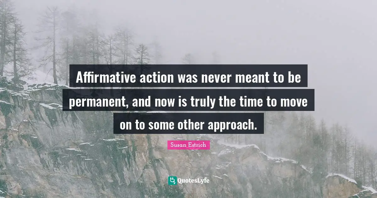 Affirmative action was never meant to be permanent, and now is truly the time to move on to some other approach.