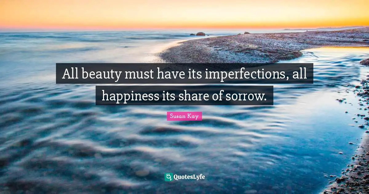 All beauty must have its imperfections, all happiness its share of sorrow.