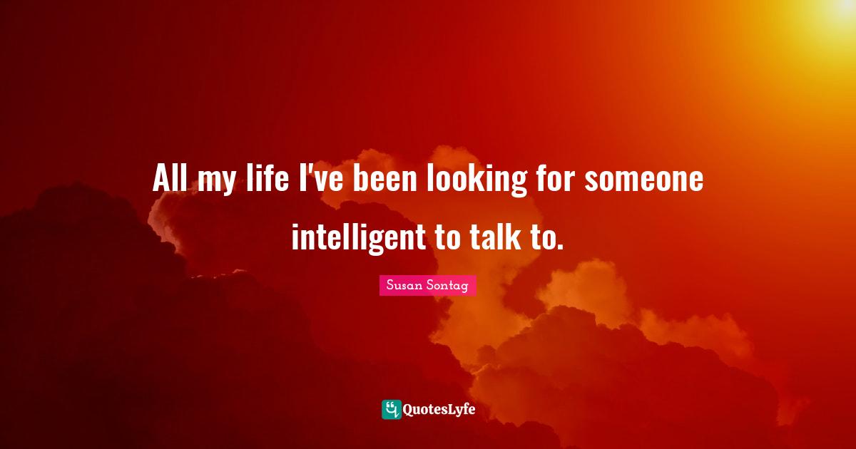 All my life I've been looking for someone intelligent to talk to.