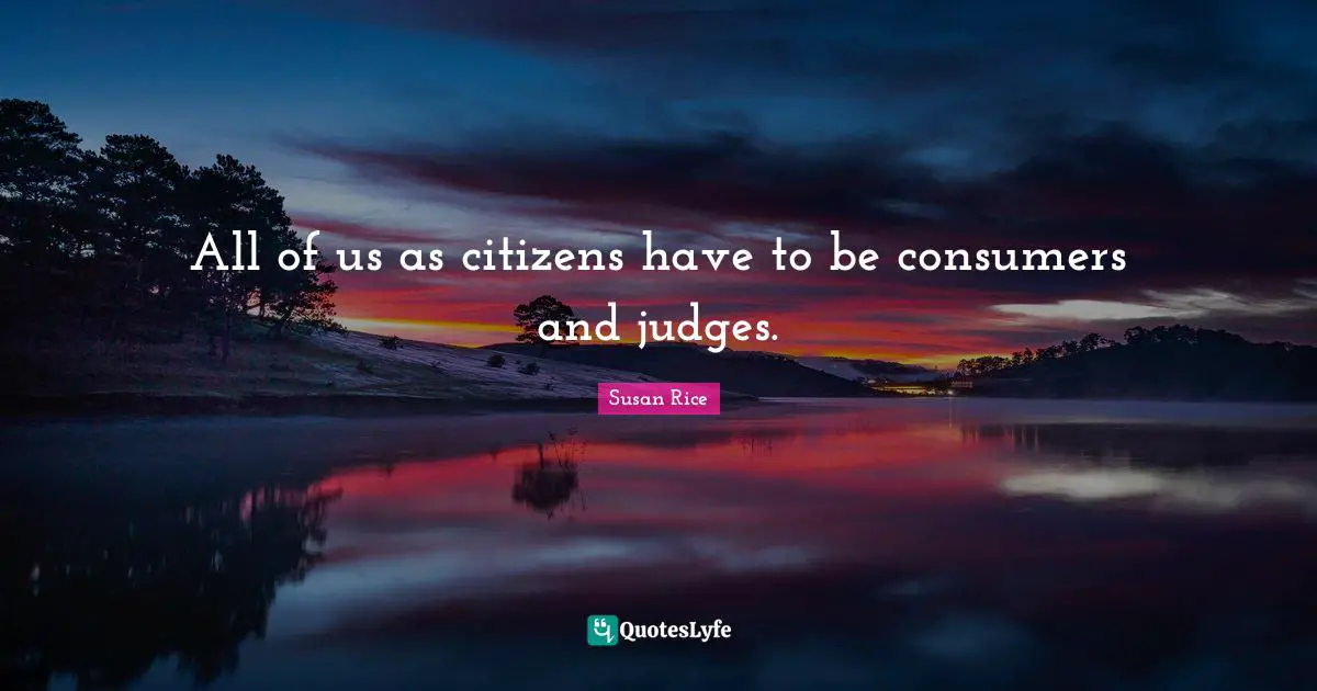 Susan Rice Quotes: "All of us as citizens have to be consumers and judges."