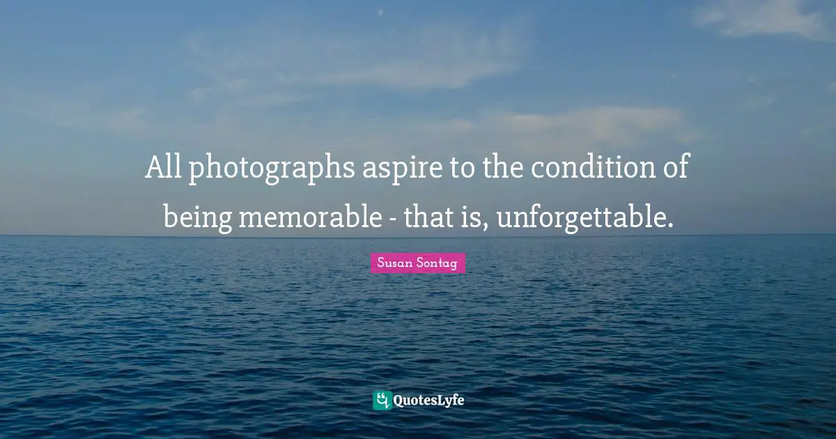 All photographs aspire to the condition of being memorable - that is, unforgettable.