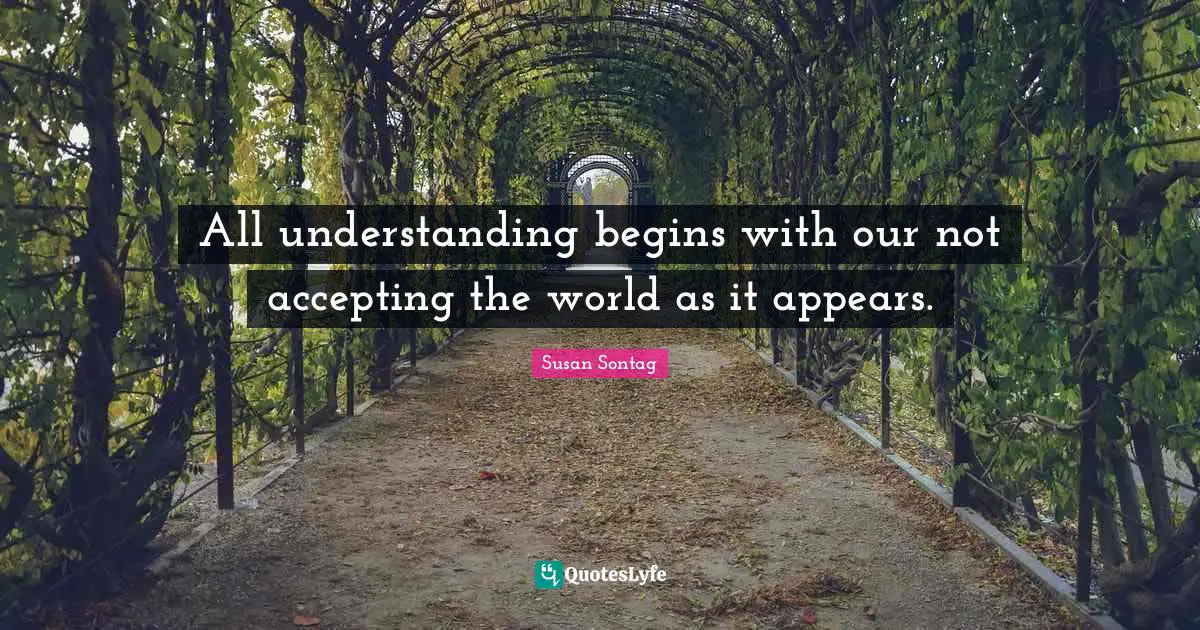 Susan Sontag Quotes: "All understanding begins with our not accepting the world as it appears."