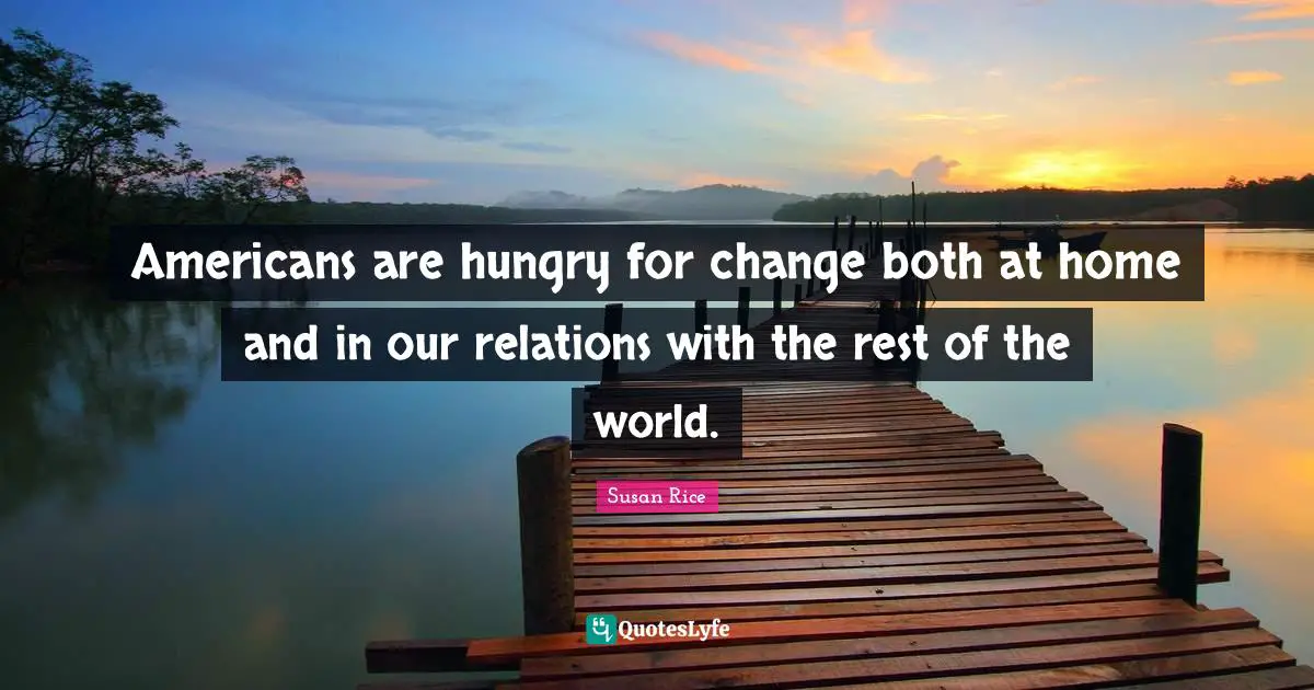 Susan Rice Quotes: "Americans are hungry for change both at home and in our relations with the rest of the world."