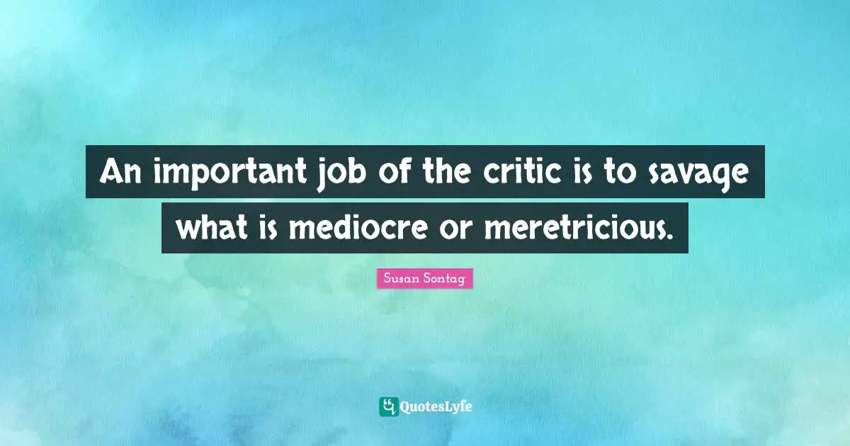Susan Sontag Quotes: "An important job of the critic is to savage what is mediocre or meretricious."