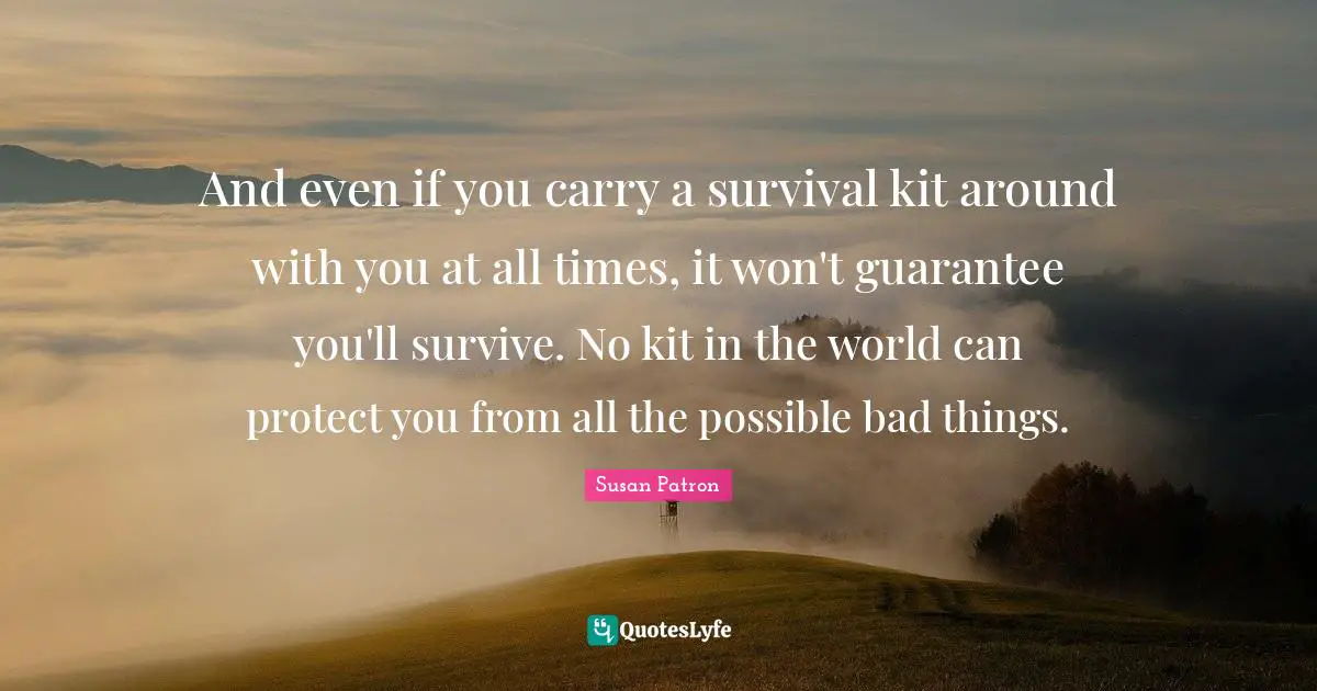 And even if you carry a survival kit around with you at all times, it won't guarantee you'll survive. No kit in the world can protect you from all the possible bad things.